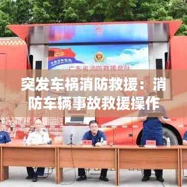 突发车祸消防救援:消防车辆事故救援操作规程