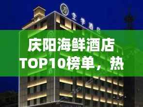 庆阳海鲜酒店TOP10榜单,热门酒店推荐一网打尽!