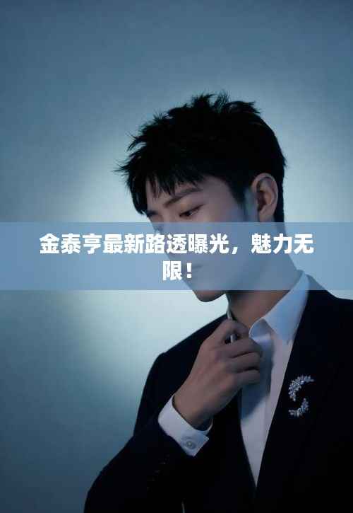 金泰亨最新路透曝光，魅力无限！