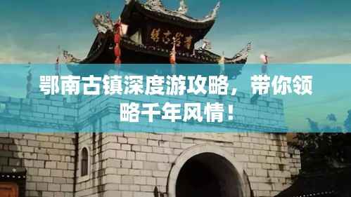 鄂南古镇深度游攻略,带你领略千年风情!
