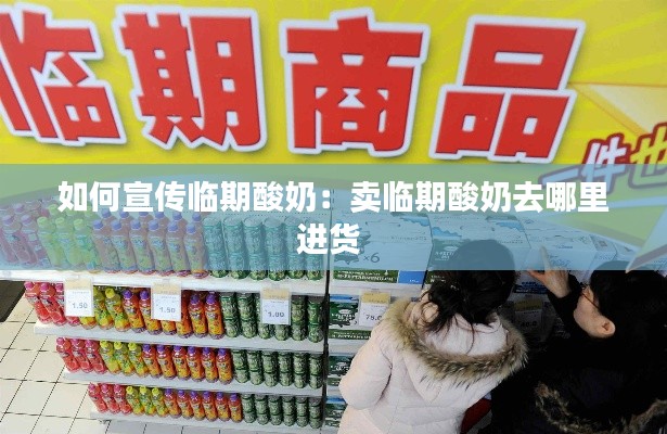 如何宣传临期酸奶:卖临期酸奶去哪里进货
