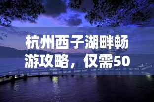 杭州西子湖畔畅游攻略，仅需500元，美景尽收眼底！