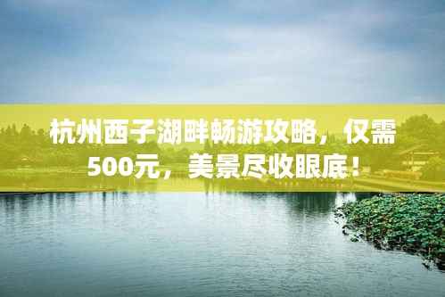 杭州西子湖畔畅游攻略,仅需500元,美景尽收眼底!