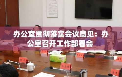 办公室贯彻落实会议意见:办公室召开工作部署会