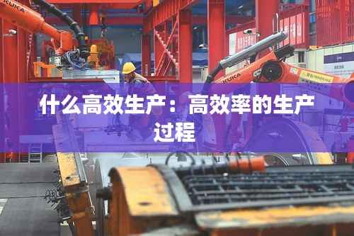 什么高效生产:高效率的生产过程