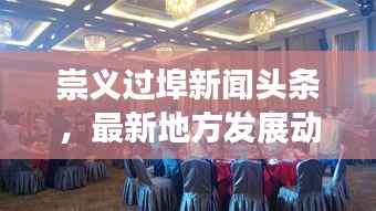 崇义过埠新闻头条,最新地方发展动态引领者