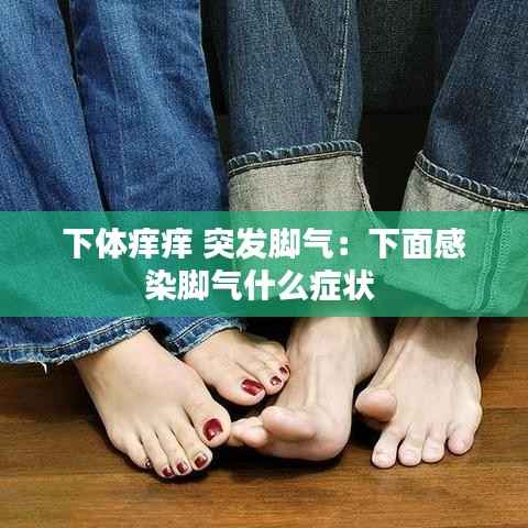下体痒痒 突发脚气:下面感染脚气什么症状