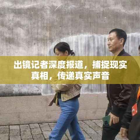 出镜记者深度报道,捕捉现实真相,传递真实声音