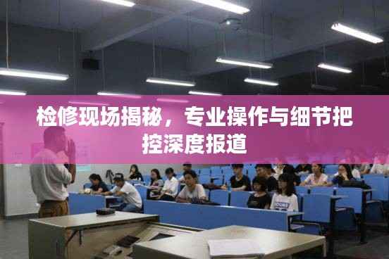 检修现场揭秘,专业操作与细节把控深度报道