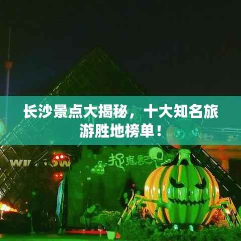 长沙景点大揭秘,十大知名旅游胜地榜单!