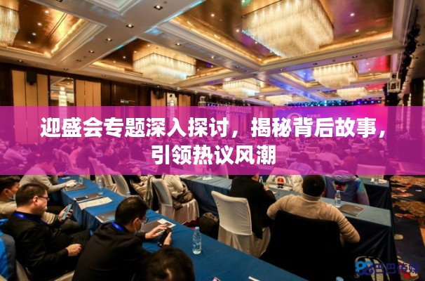 迎盛会专题深入探讨,揭秘背后故事,引领热议风潮