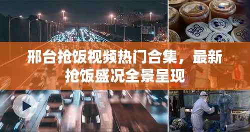 邢台抢饭视频热门合集，最新抢饭盛况全景呈现