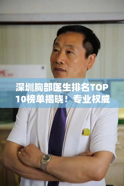深圳胸部医生排名TOP10榜单揭晓!专业权威评选,值得信赖的胸部专家