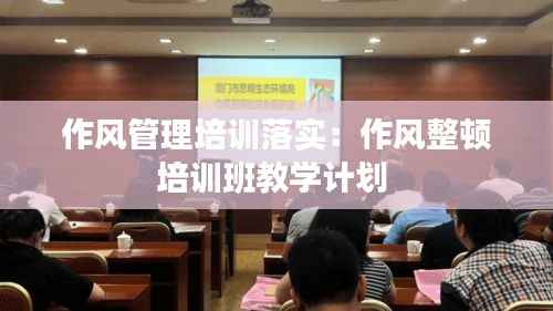 作风管理培训落实：作风整顿培训班教学计划 