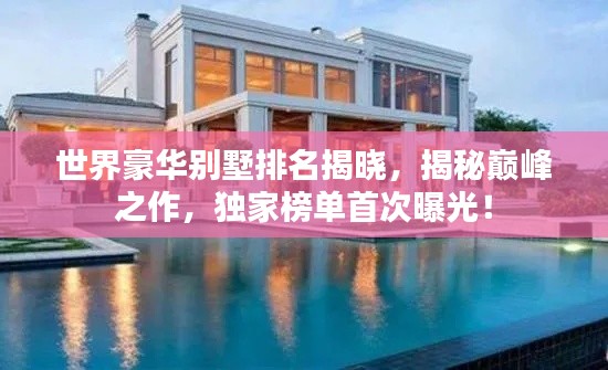 世界豪华别墅排名揭晓,揭秘巅峰之作,独家榜单首次曝光!
