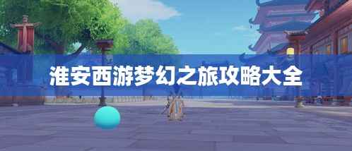 淮安西游梦幻之旅攻略大全