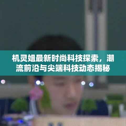 机灵姐最新时尚科技探索,潮流前沿与尖端科技动态揭秘