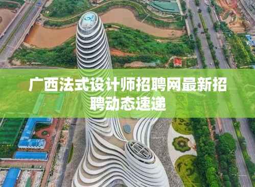 广西法式设计师招聘网最新招聘动态速递