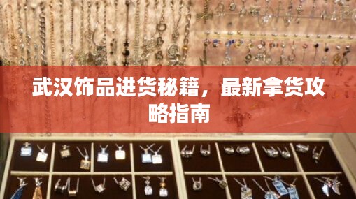武汉饰品进货秘籍,最新拿货攻略指南
