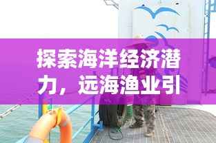 探索海洋经济潜力,远海渔业引领深远力量