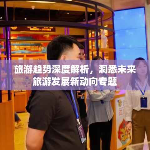 旅游趋势深度解析,洞悉未来旅游发展新动向专题