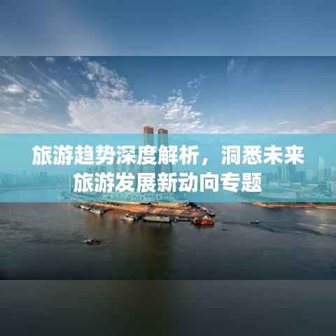 旅游趋势深度解析,洞悉未来旅游发展新动向专题