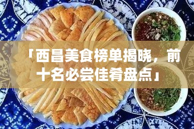「西昌美食榜单揭晓,前十名必尝佳肴盘点」