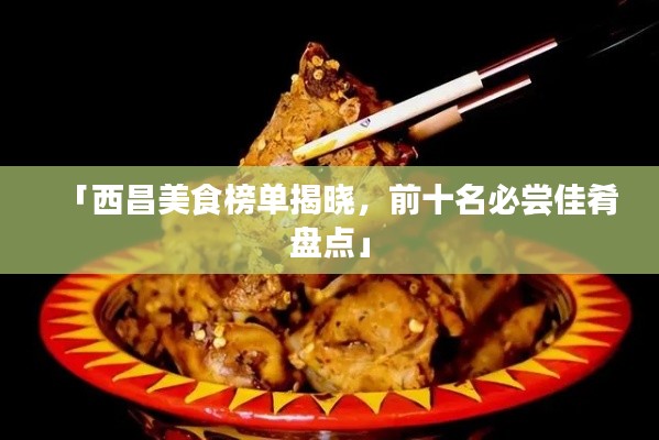 「西昌美食榜单揭晓,前十名必尝佳肴盘点」