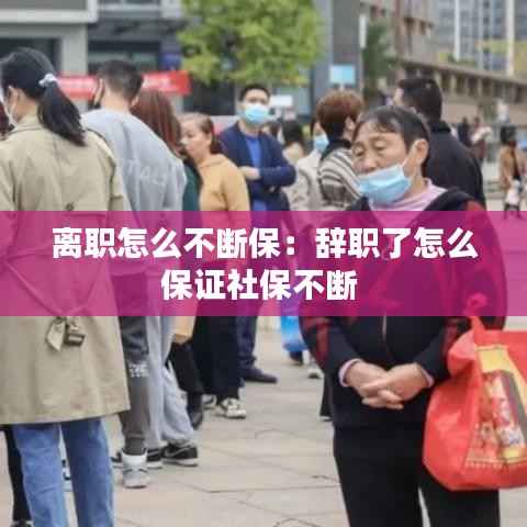 离职怎么不断保:辞职了怎么保证社保不断