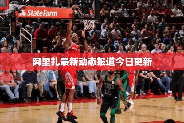 阿里扎最新动态报道今日更新