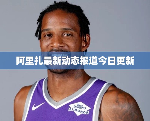 阿里扎最新动态报道今日更新