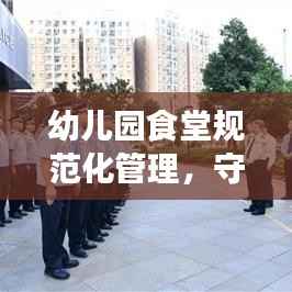 幼儿园食堂规范化管理,守护幼儿健康饮食的基石
