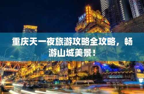 重庆天一夜旅游攻略全攻略,畅游山城美景!