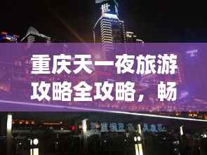 重庆天一夜旅游攻略全攻略,畅游山城美景!