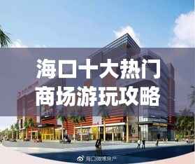 海口十大热门商场游玩攻略,必去榜单!