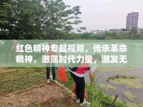 红色精神专题视频,传承革命精神,激荡时代力量,激发无限潜能