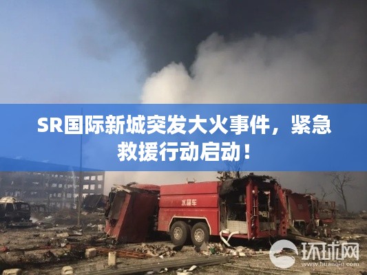 SR国际新城突发大火事件,紧急救援行动启动!