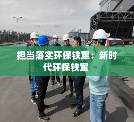担当落实环保铁军：新时代环保铁军 