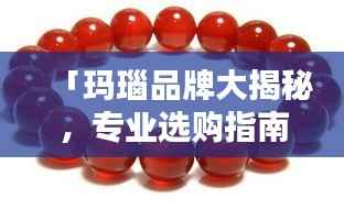 「玛瑙品牌大揭秘，专业选购指南，让您轻松百度找到优质品牌」