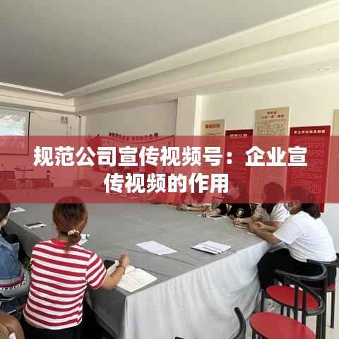 规范公司宣传视频号：企业宣传视频的作用 