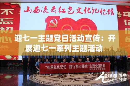 迎七一主题党日活动宣传:开展迎七一系列主题活动