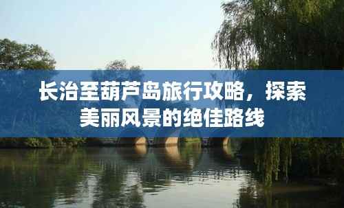 长治至葫芦岛旅行攻略,探索美丽风景的绝佳路线