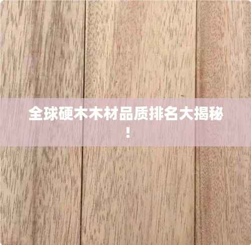 全球硬木木材品质排名大揭秘！