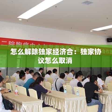 怎么解除独家经济合:独家协议怎么取消