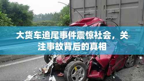 大货车追尾事件震惊社会,关注事故背后的真相