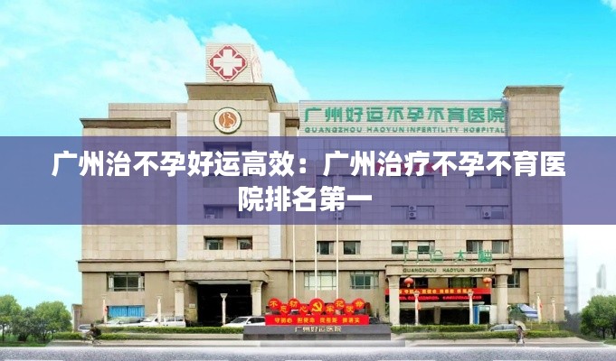 广州治不孕好运高效:广州治疗不孕不育医院排名第一