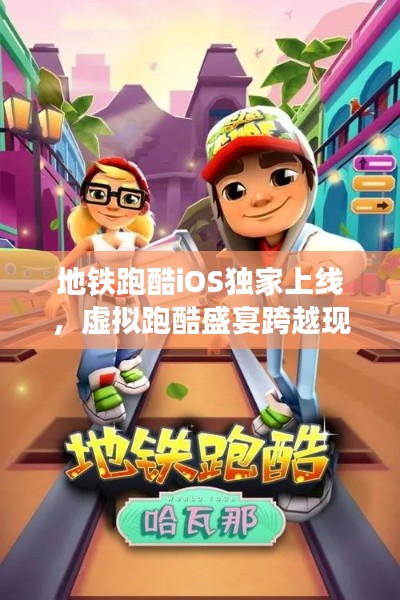 地铁跑酷iOS独家上线,虚拟跑酷盛宴跨越现实界限