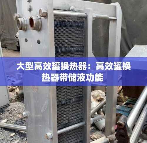 大型高效罐换热器:高效罐换热器带储液功能