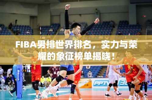 FIBA男排世界排名,实力与荣耀的象征榜单揭晓!