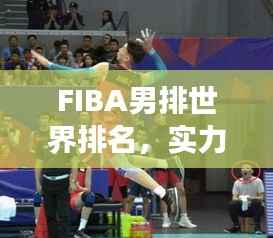 FIBA男排世界排名,实力与荣耀的象征榜单揭晓!